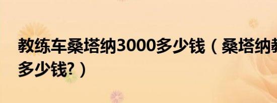 教练车桑塔纳3000多少钱（桑塔纳教练车要多少钱?）