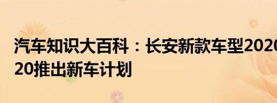 汽车知识大百科：长安新款车型2020 长安2020推出新车计划