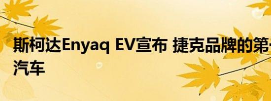 斯柯达Enyaq EV宣布 捷克品牌的第一辆电动汽车