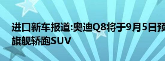 进口新车报道:奥迪Q8将于9月5日预售 定位旗舰轿跑SUV