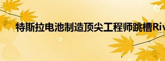 特斯拉电池制造顶尖工程师跳槽Rivian