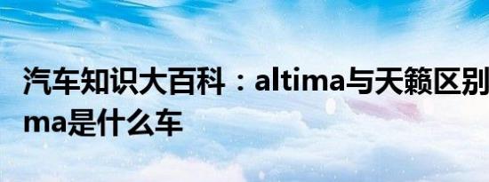 汽车知识大百科：altima与天籁区别 日产altima是什么车