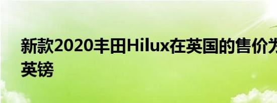 新款2020丰田Hilux在英国的售价为22466英镑