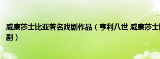 威廉莎士比亚著名戏剧作品（亨利八世 威廉莎士比亚创作戏剧）