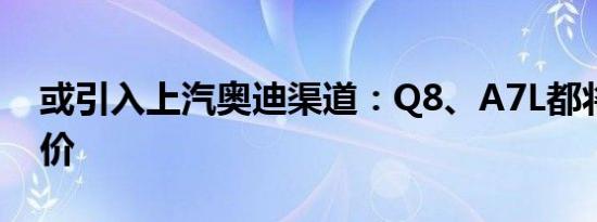 或引入上汽奥迪渠道：Q8、A7L都将国产降价