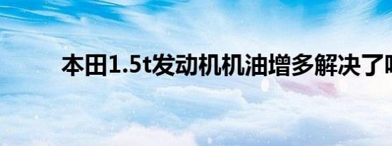 本田1.5t发动机机油增多解决了吗