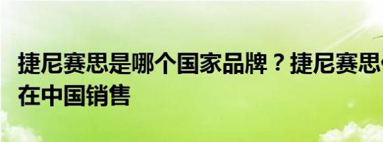 捷尼赛思是哪个国家品牌？捷尼赛思什么时候在中国销售