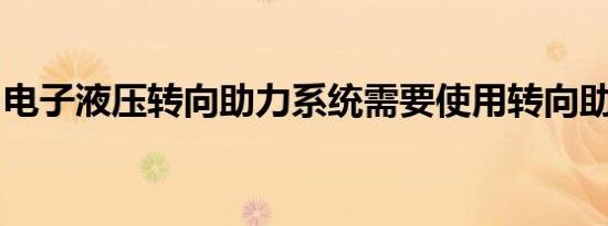 电子液压转向助力系统需要使用转向助力油吗