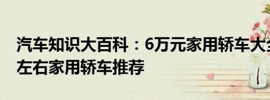 汽车知识大百科：6万元家用轿车大全 6万元左右家用轿车推荐