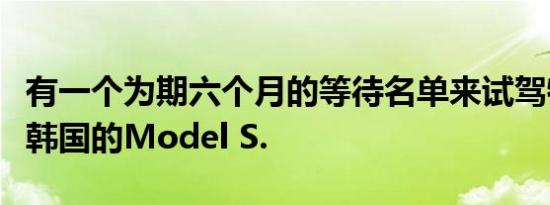 有一个为期六个月的等待名单来试驾特斯拉在韩国的Model S.