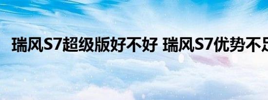 瑞风S7超级版好不好 瑞风S7优势不足缺点