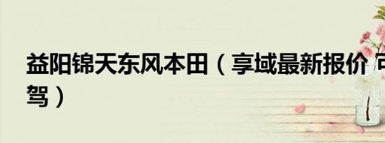 益阳锦天东风本田（享域最新报价 可试乘试驾）