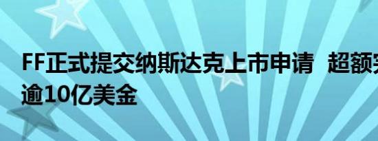 FF正式提交纳斯达克上市申请  超额完成募资逾10亿美金