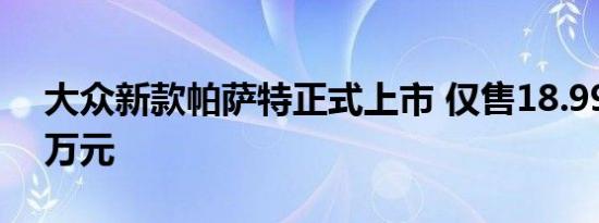 大众新款帕萨特正式上市 仅售18.99-30.39万元