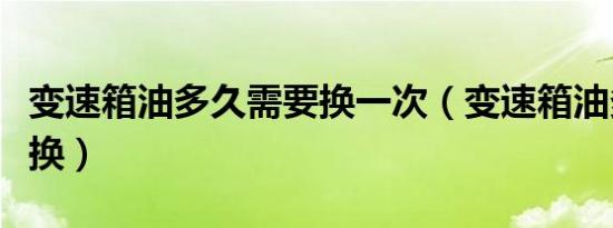 变速箱油多久需要换一次（变速箱油多久需要换）