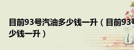 目前93号汽油多少钱一升（目前93号汽油多少钱一升）