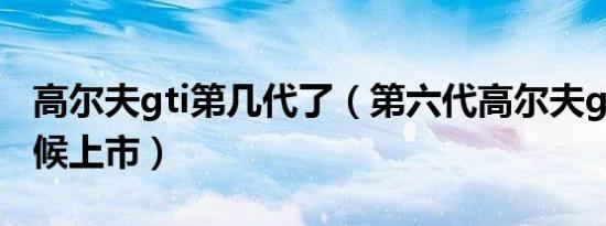 高尔夫gti第几代了（第六代高尔夫gti什么时候上市）