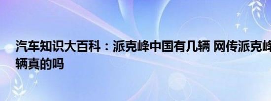 汽车知识大百科：派克峰中国有几辆 网传派克峰中国有73辆真的吗