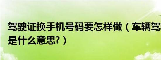 驾驶证换手机号码要怎样做（车辆驾驶证号码是什么意思?）