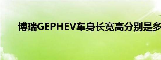 博瑞GEPHEV车身长宽高分别是多少 