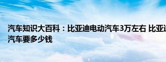 汽车知识大百科：比亚迪电动汽车3万左右 比亚迪的新能源汽车要多少钱