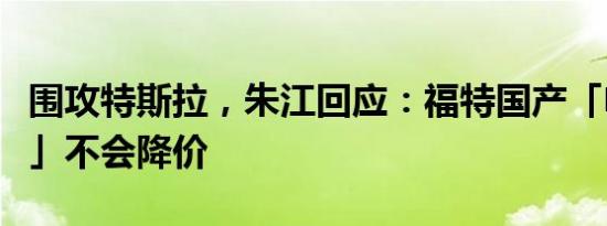 围攻特斯拉，朱江回应：福特国产「电动野马」不会降价