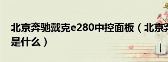 北京奔驰戴克e280中控面板（北京奔驰戴克是什么）