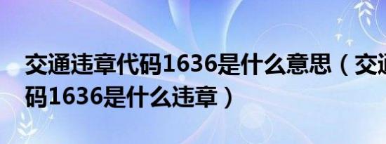 交通违章代码1636是什么意思（交通违章代码1636是什么违章）