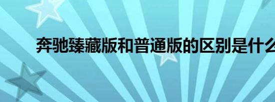 奔驰臻藏版和普通版的区别是什么？