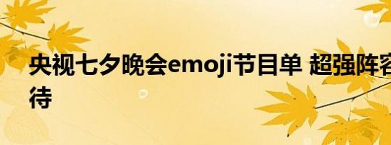 央视七夕晚会emoji节目单 超强阵容敬请期待