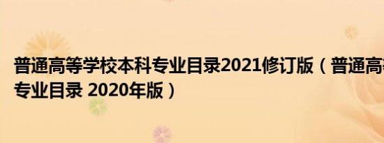 普通高等学校本科专业目录2021修订版（普通高等学校本科专业目录 2020年版）