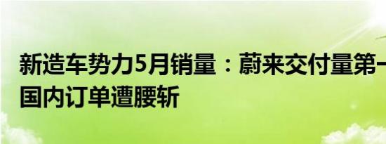 新造车势力5月销量：蔚来交付量第一 特斯拉国内订单遭腰斩