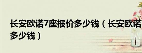 长安欧诺7座报价多少钱（长安欧诺5座报价多少钱）