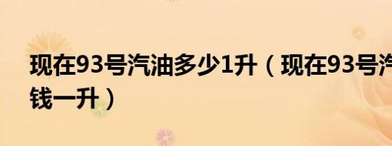 现在93号汽油多少1升（现在93号汽油多少钱一升）