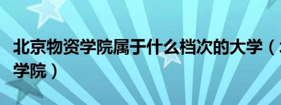 北京物资学院属于什么档次的大学（北京物资学院）