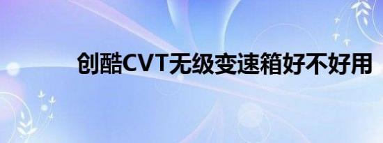 创酷CVT无级变速箱好不好用 