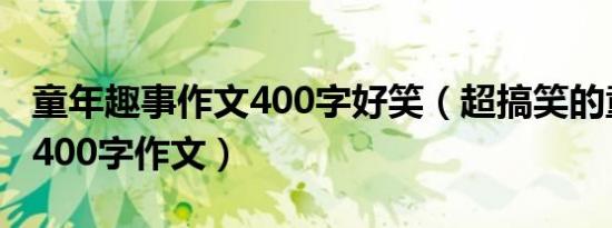 童年趣事作文400字好笑（超搞笑的童年趣事400字作文）