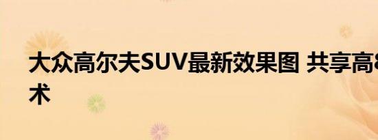 大众高尔夫SUV最新效果图 共享高8最新技术