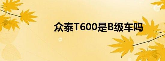 众泰T600是B级车吗