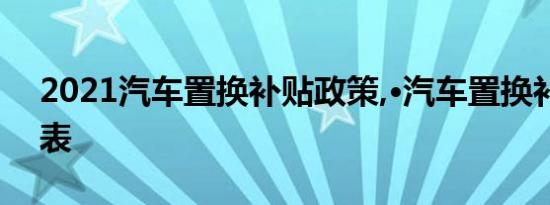 2021汽车置换补贴政策,·汽车置换补贴一览表