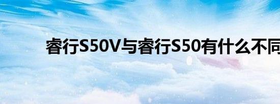 睿行S50V与睿行S50有什么不同 