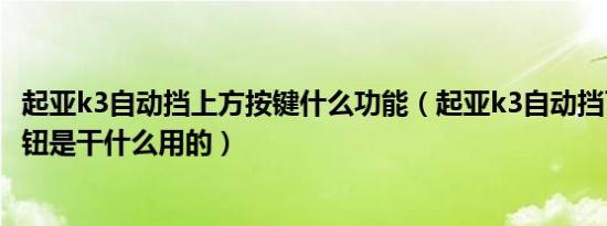 起亚k3自动挡上方按键什么功能（起亚k3自动挡下边那个按钮是干什么用的）