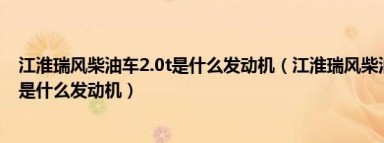 江淮瑞风柴油车2.0t是什么发动机（江淮瑞风柴油车使用的是什么发动机）