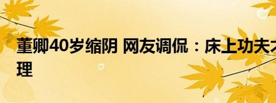 董卿40岁缩阴 网友调侃：床上功夫才是硬道理