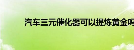 汽车三元催化器可以提炼黄金吗