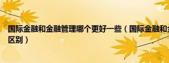 国际金融和金融管理哪个更好一些（国际金融和金融管理的区别）