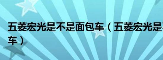 五菱宏光是不是面包车（五菱宏光是不是面包车）