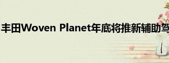 丰田Woven Planet年底将推新辅助驾驶系统