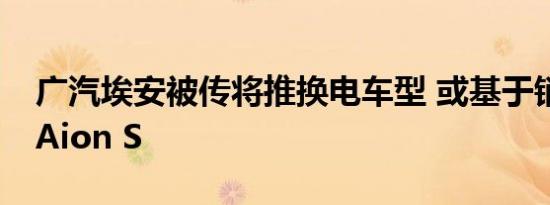 广汽埃安被传将推换电车型 或基于销量主力Aion S