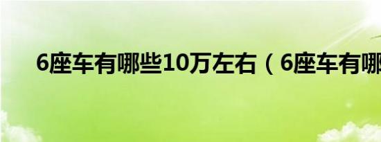 6座车有哪些10万左右（6座车有哪些）